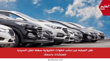 نقل المركبة عبر أبشر: خطوات إلكترونية سهلة لنقل السيارة للمنشآت باسمك